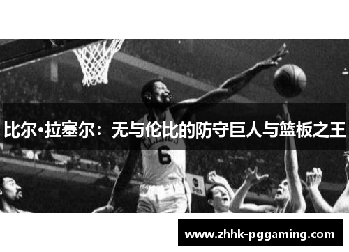 比尔·拉塞尔：无与伦比的防守巨人与篮板之王