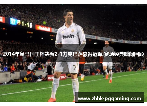 2014年皇马国王杯决赛2-1力克巴萨赢得冠军 赛场经典瞬间回顾
