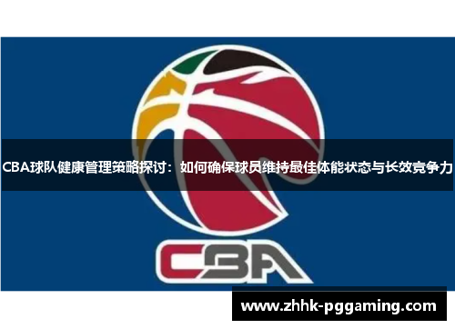 CBA球队健康管理策略探讨：如何确保球员维持最佳体能状态与长效竞争力