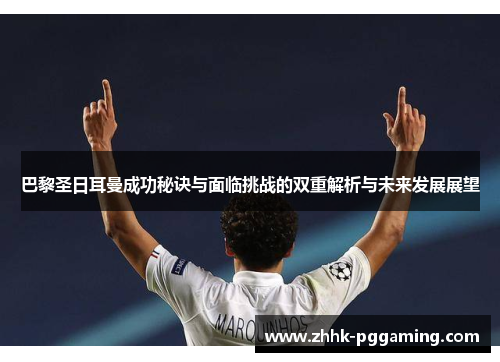 巴黎圣日耳曼成功秘诀与面临挑战的双重解析与未来发展展望