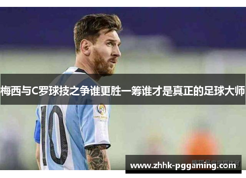 梅西与C罗球技之争谁更胜一筹谁才是真正的足球大师