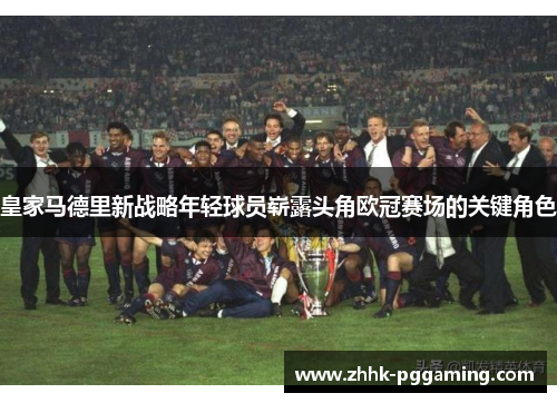 皇家马德里新战略年轻球员崭露头角欧冠赛场的关键角色