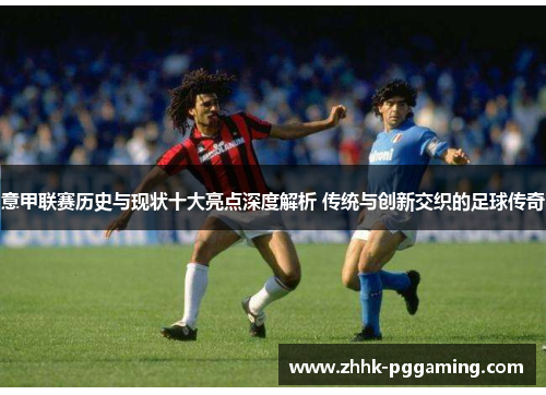 意甲联赛历史与现状十大亮点深度解析 传统与创新交织的足球传奇