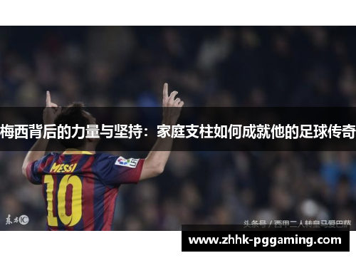 梅西背后的力量与坚持：家庭支柱如何成就他的足球传奇