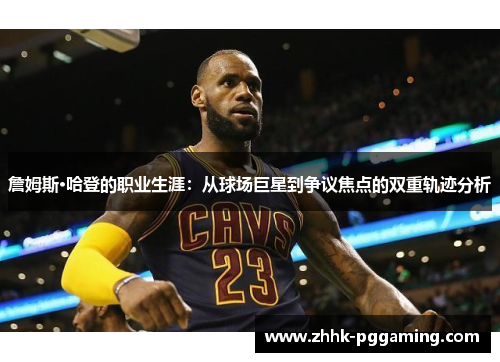 詹姆斯·哈登的职业生涯：从球场巨星到争议焦点的双重轨迹分析
