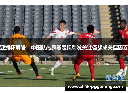亚洲杯前瞻：中国队热身赛表现引发关注备战成关键因素