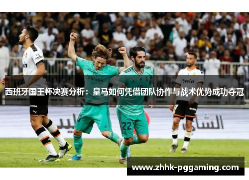 西班牙国王杯决赛分析：皇马如何凭借团队协作与战术优势成功夺冠