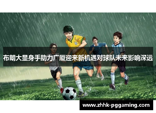 布朗大显身手助力广厦迎来新机遇对球队未来影响深远