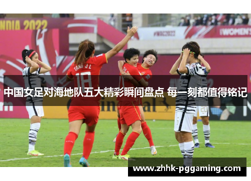 中国女足对海地队五大精彩瞬间盘点 每一刻都值得铭记
