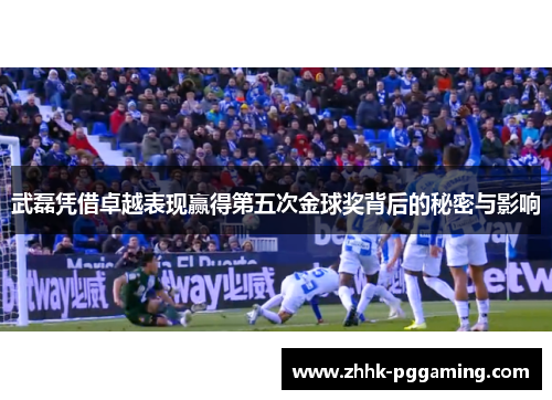 武磊凭借卓越表现赢得第五次金球奖背后的秘密与影响