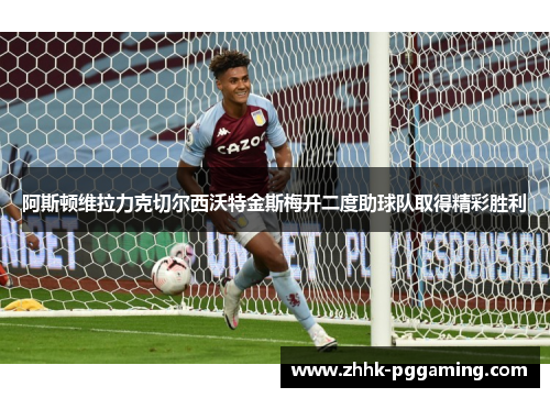 阿斯顿维拉力克切尔西沃特金斯梅开二度助球队取得精彩胜利