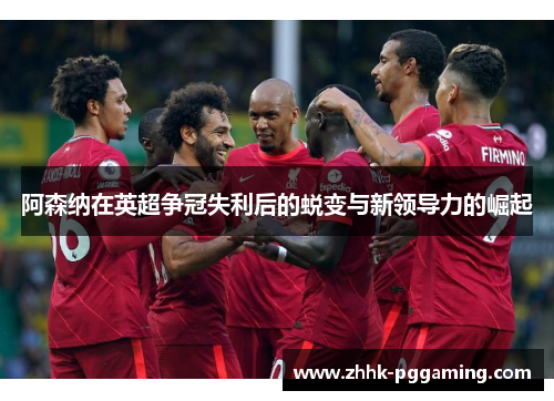 阿森纳在英超争冠失利后的蜕变与新领导力的崛起