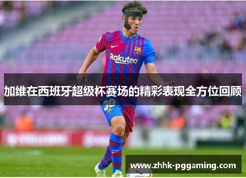 加维在西班牙超级杯赛场的精彩表现全方位回顾