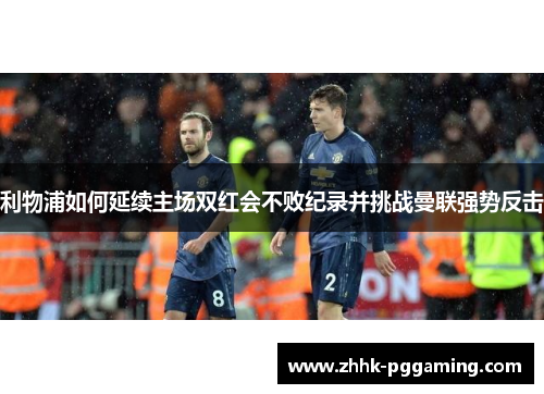 利物浦如何延续主场双红会不败纪录并挑战曼联强势反击