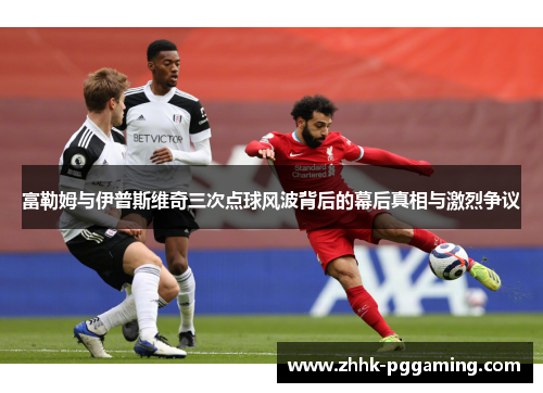 富勒姆与伊普斯维奇三次点球风波背后的幕后真相与激烈争议