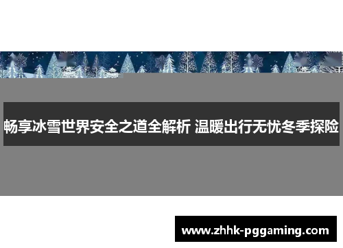 畅享冰雪世界安全之道全解析 温暖出行无忧冬季探险