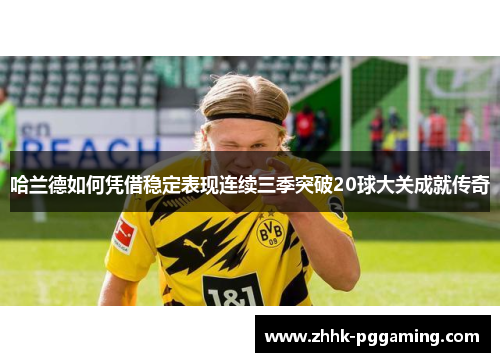 哈兰德如何凭借稳定表现连续三季突破20球大关成就传奇