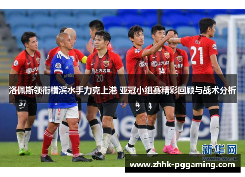 洛佩斯领衔横滨水手力克上港 亚冠小组赛精彩回顾与战术分析