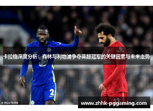 卡拉格深度分析：森林与利物浦争夺英超冠军的关键因素与未来走势