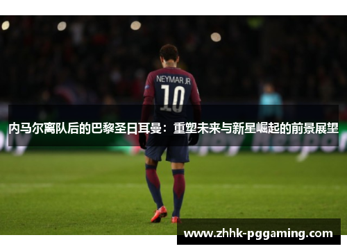 内马尔离队后的巴黎圣日耳曼：重塑未来与新星崛起的前景展望