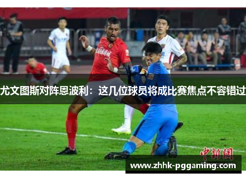 尤文图斯对阵恩波利：这几位球员将成比赛焦点不容错过