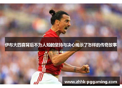 伊布大四喜背后不为人知的坚持与决心揭示了怎样的传奇故事