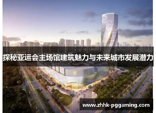 探秘亚运会主场馆建筑魅力与未来城市发展潜力