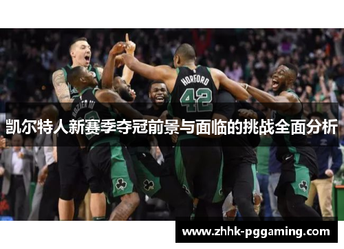 凯尔特人新赛季夺冠前景与面临的挑战全面分析