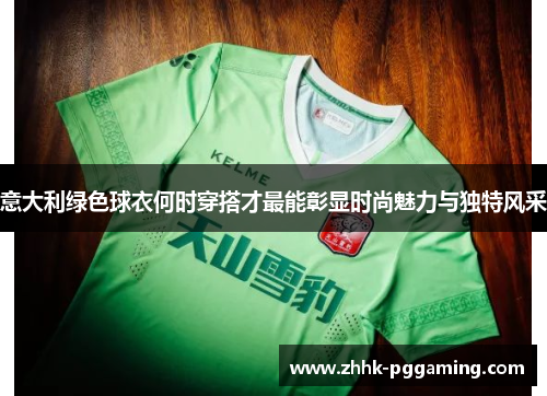 意大利绿色球衣何时穿搭才最能彰显时尚魅力与独特风采 意大利绿色球衣何时穿搭才最能彰显时尚魅力与独特风采
