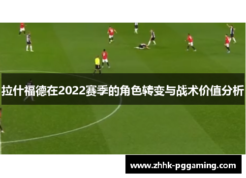 拉什福德在2022赛季的角色转变与战术价值分析