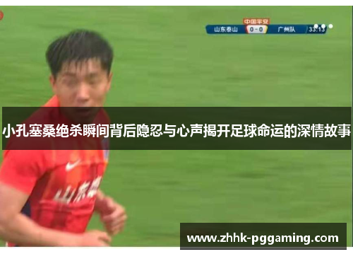 小孔塞桑绝杀瞬间背后隐忍与心声揭开足球命运的深情故事