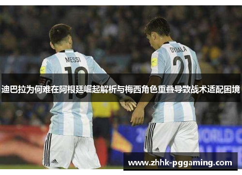 迪巴拉为何难在阿根廷崛起解析与梅西角色重叠导致战术适配困境
