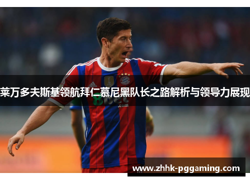 莱万多夫斯基领航拜仁慕尼黑队长之路解析与领导力展现