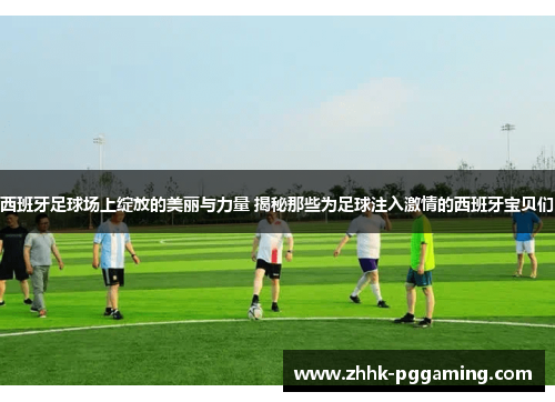 西班牙足球场上绽放的美丽与力量 揭秘那些为足球注入激情的西班牙宝贝们