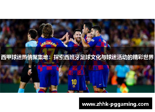 西甲球迷热情聚集地:探索西班牙足球文化与球迷活动的精彩世界
