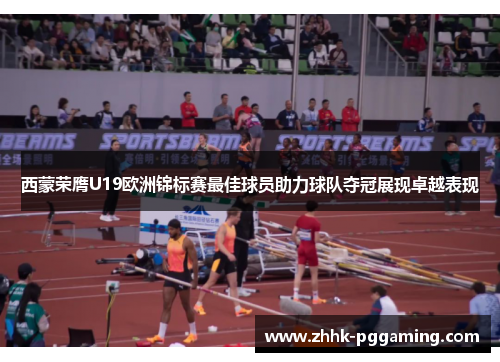 西蒙荣膺U19欧洲锦标赛最佳球员助力球队夺冠展现卓越表现