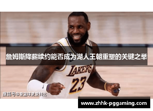 詹姆斯降薪续约能否成为湖人王朝重塑的关键之举