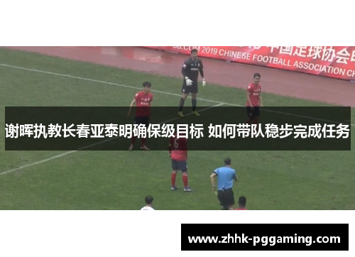 谢晖执教长春亚泰明确保级目标 如何带队稳步完成任务