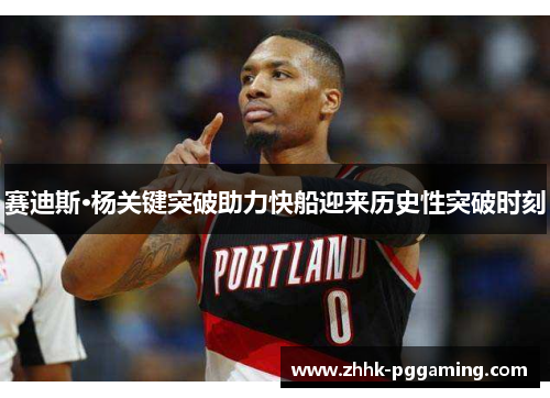 赛迪斯·杨关键突破助力快船迎来历史性突破时刻 赛迪斯·杨关键突破助力快船迎来历史性突破时刻