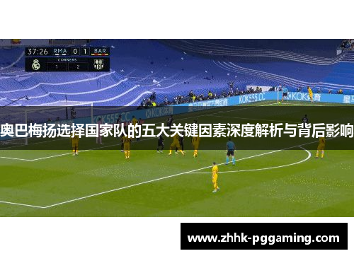 奥巴梅扬选择国家队的五大关键因素深度解析与背后影响 奥巴梅扬选择国家队的五大关键因素深度解析与背后影响