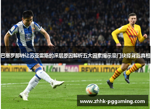 巴塞罗那转让苏亚雷斯的深层原因解析五大因素揭示豪门抉择背后真相