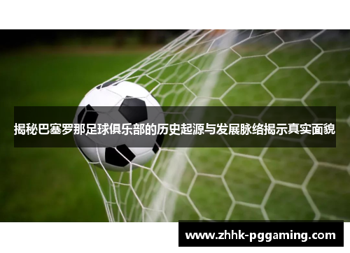 揭秘巴塞罗那足球俱乐部的历史起源与发展脉络揭示真实面貌