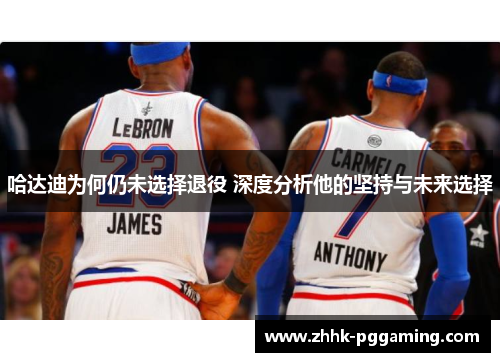 哈达迪为何仍未选择退役 深度分析他的坚持与未来选择