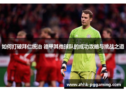 如何打破拜仁统治 德甲其他球队的成功攻略与挑战之道