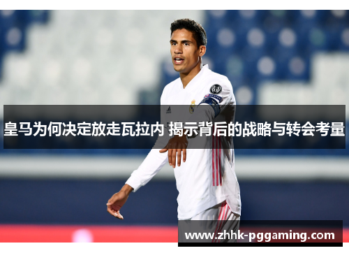 皇马为何决定放走瓦拉内 揭示背后的战略与转会考量 皇马为何决定放走瓦拉内 揭示背后的战略与转会考量