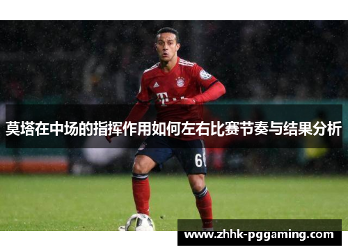 莫塔在中场的指挥作用如何左右比赛节奏与结果分析