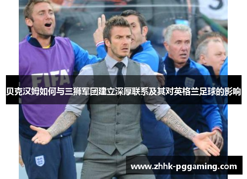 贝克汉姆如何与三狮军团建立深厚联系及其对英格兰足球的影响