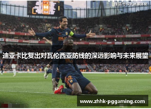 迪亚卡比复出对瓦伦西亚防线的深远影响与未来展望