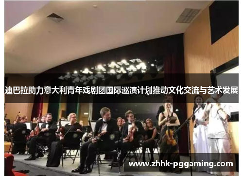 迪巴拉助力意大利青年戏剧团国际巡演计划推动文化交流与艺术发展