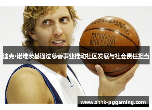 迪克·诺维茨基通过慈善事业推动社区发展与社会责任担当 迪克·诺维茨基通过慈善事业推动社区发展与社会责任担当